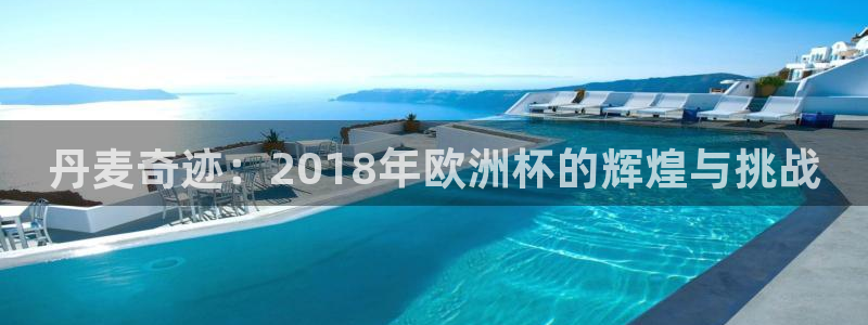 世界杯官网入口：丹麦奇迹：2018年欧洲杯的辉煌与挑战