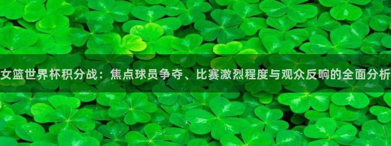 世界杯预选赛欧洲赛区积分榜：女篮世界杯积分战：焦点球员争夺、比赛激烈程度与观众反响的全面分析